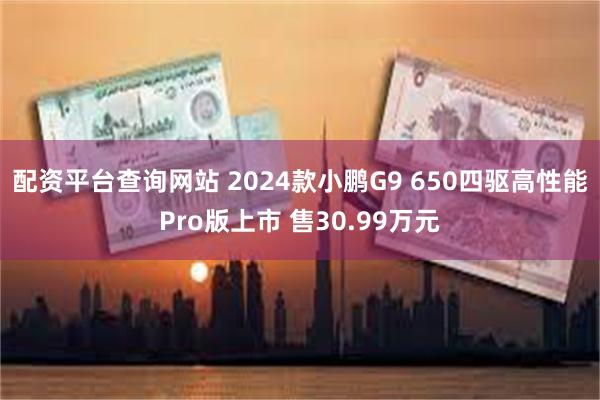 配资平台查询网站 2024款小鹏G9 650四驱高性能Pro版上市 售30.99万元