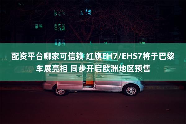 配资平台哪家可信赖 红旗EH7/EHS7将于巴黎车展亮相 同步开启欧洲地区预售