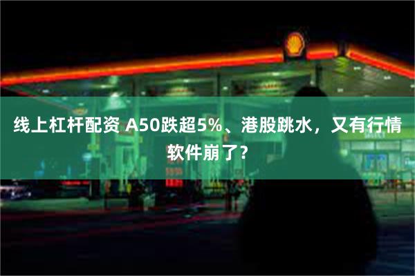 线上杠杆配资 A50跌超5%、港股跳水，又有行情软件崩了？