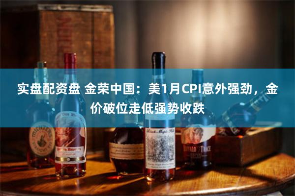 实盘配资盘 金荣中国：美1月CPI意外强劲，金价破位走低强势收跌