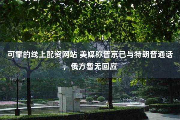 可靠的线上配资网站 美媒称普京已与特朗普通话，俄方暂无回应