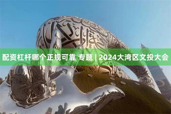 配资杠杆哪个正规可靠 专题 | 2024大湾区文投大会