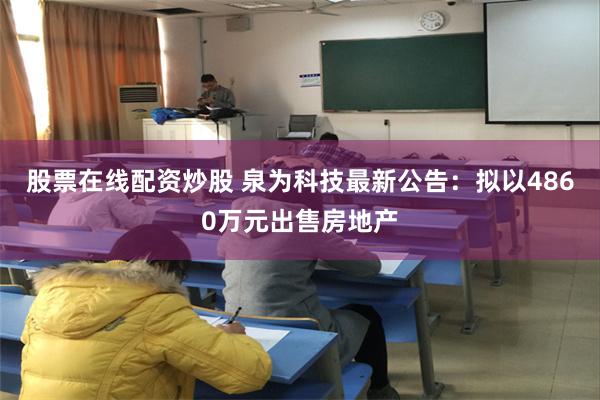 股票在线配资炒股 泉为科技最新公告：拟以4860万元出售房地产