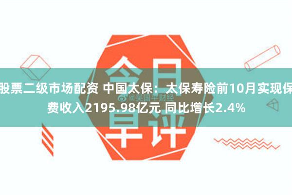 股票二级市场配资 中国太保：太保寿险前10月实现保费收入2195.98亿元 同比增长2.4%