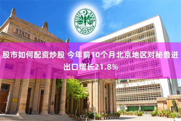 股市如何配资炒股 今年前10个月北京地区对秘鲁进出口增长21.8%