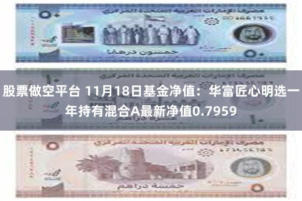 股票做空平台 11月18日基金净值：华富匠心明选一年持有混合A最新净值0.7959