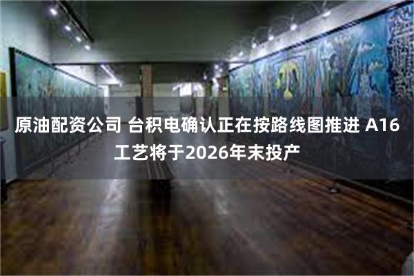 原油配资公司 台积电确认正在按路线图推进 A16工艺将于2026年末投产