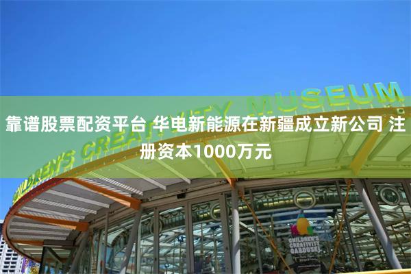 靠谱股票配资平台 华电新能源在新疆成立新公司 注册资本1000万元