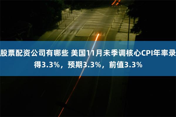 股票配资公司有哪些 美国11月未季调核心CPI年率录得3.3%，预期3.3%，前值3.3%