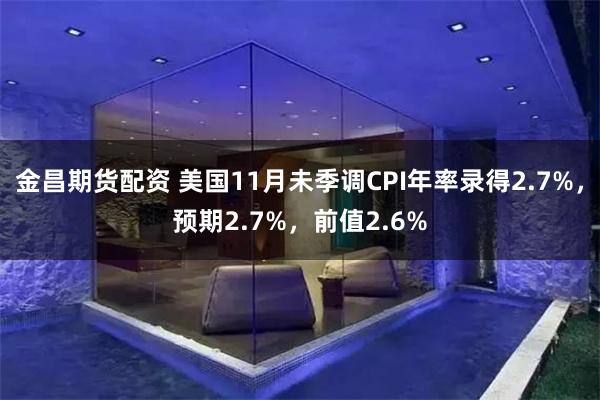 金昌期货配资 美国11月未季调CPI年率录得2.7%，预期2.7%，前值2.6%