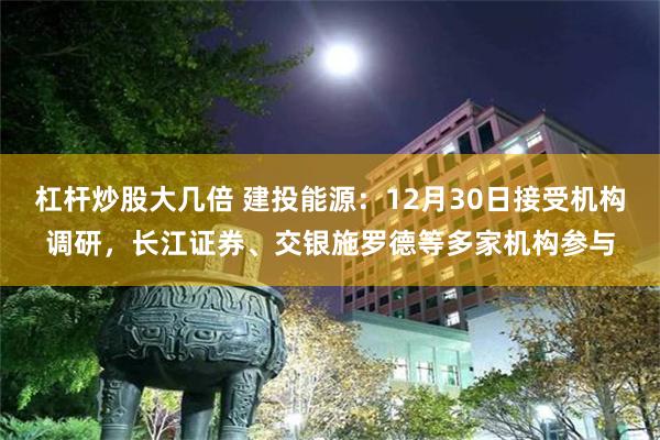 杠杆炒股大几倍 建投能源：12月30日接受机构调研，长江证券、交银施罗德等多家机构参与