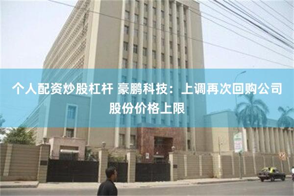 个人配资炒股杠杆 豪鹏科技：上调再次回购公司股份价格上限