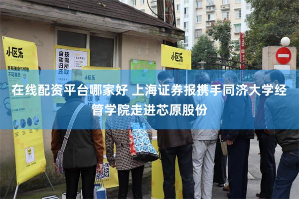 在线配资平台哪家好 上海证券报携手同济大学经管学院走进芯原股份