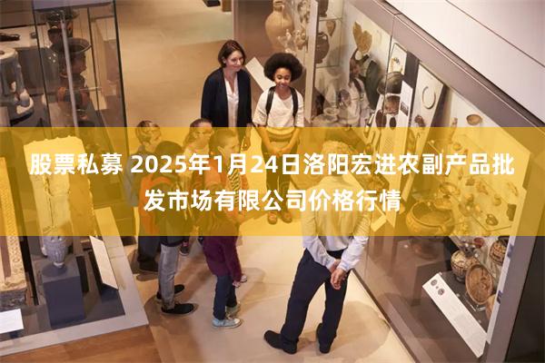 股票私募 2025年1月24日洛阳宏进农副产品批发市场有限公司价格行情