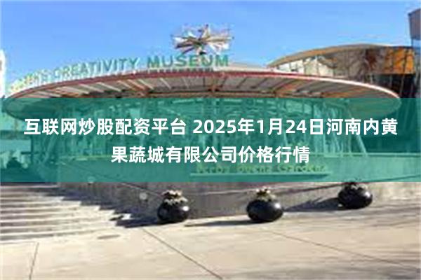 互联网炒股配资平台 2025年1月24日河南内黄果蔬城有限公司价格行情