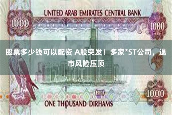 股票多少钱可以配资 A股突发！多家*ST公司，退市风险压顶