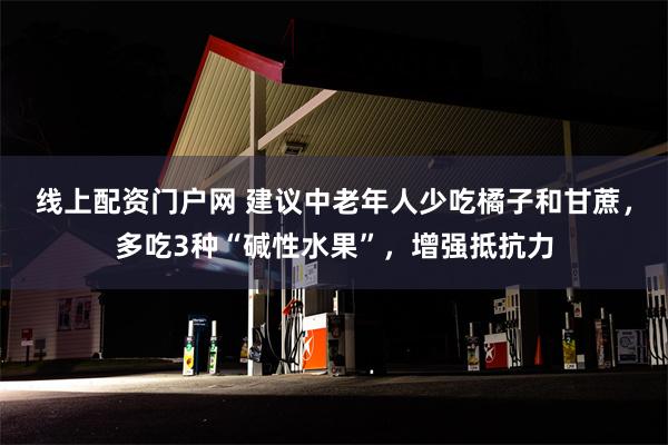 线上配资门户网 建议中老年人少吃橘子和甘蔗，多吃3种“碱性水果”，增强抵抗力