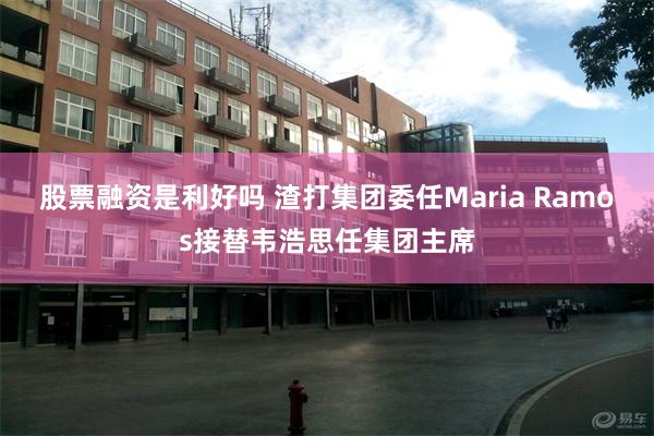 股票融资是利好吗 渣打集团委任Maria Ramos接替韦浩思任集团主席