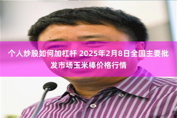 个人炒股如何加杠杆 2025年2月8日全国主要批发市场玉米棒价格行情