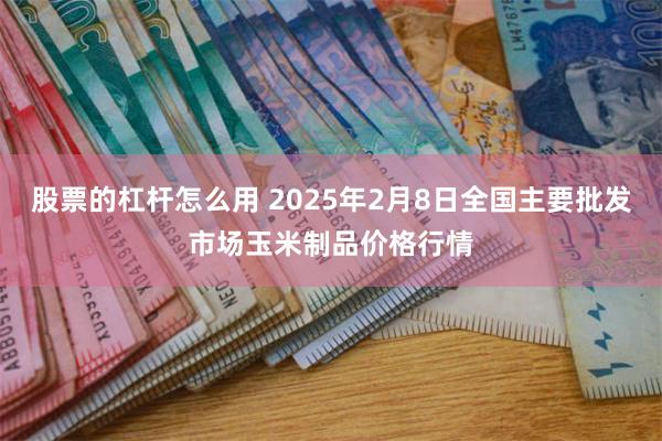 股票的杠杆怎么用 2025年2月8日全国主要批发市场玉米制品价格行情