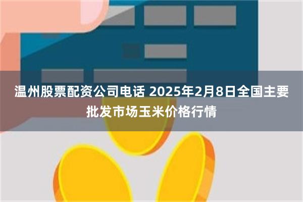 温州股票配资公司电话 2025年2月8日全国主要批发市场玉米价格行情