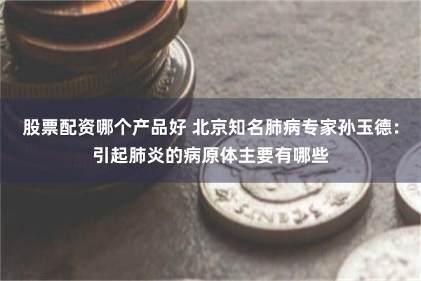 股票配资哪个产品好 北京知名肺病专家孙玉德：引起肺炎的病原体主要有哪些