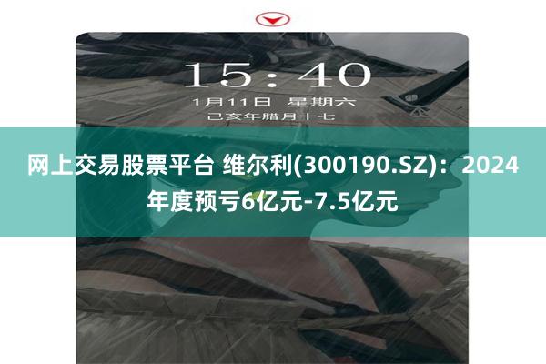 网上交易股票平台 维尔利(300190.SZ)：2024年度预亏6亿元-7.5亿元