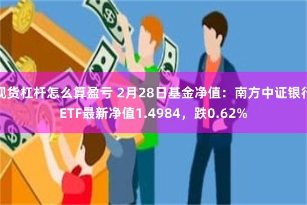 现货杠杆怎么算盈亏 2月28日基金净值：南方中证银行ETF最新净值1.4984，跌0.62%