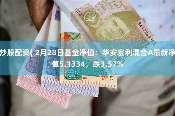 炒股配资( 2月28日基金净值：华安宏利混合A最新净值5.1334，跌3.57%