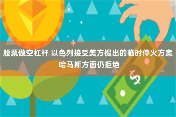 股票做空杠杆 以色列接受美方提出的临时停火方案 哈马斯方面仍拒绝