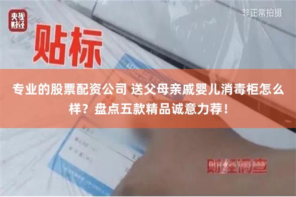 专业的股票配资公司 送父母亲戚婴儿消毒柜怎么样？盘点五款精品诚意力荐！