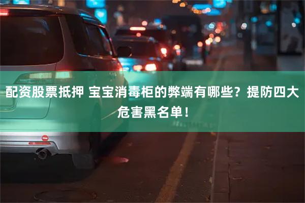 配资股票抵押 宝宝消毒柜的弊端有哪些？提防四大危害黑名单！