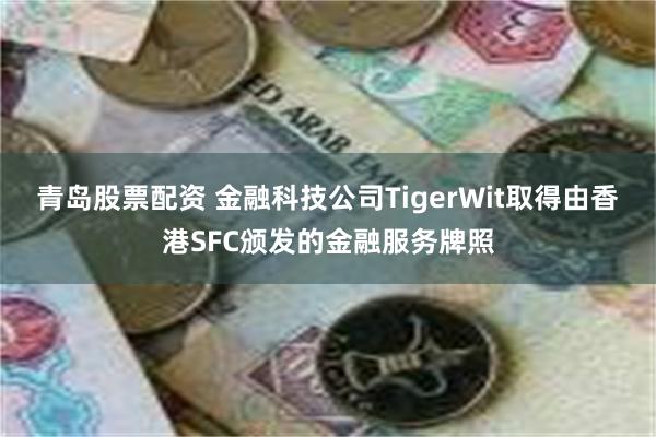 青岛股票配资 金融科技公司TigerWit取得由香港SFC颁发的金融服务牌照