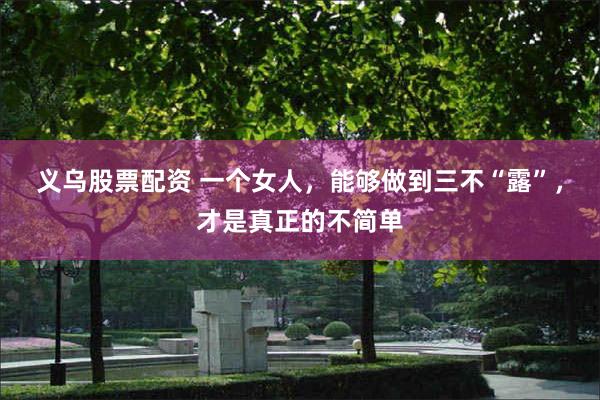 义乌股票配资 一个女人，能够做到三不“露”，才是真正的不简单