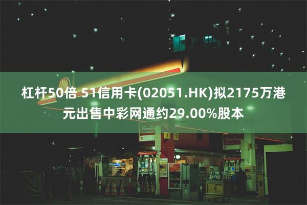 杠杆50倍 51信用卡(02051.HK)拟2175万港元出售中彩网通约29.00%股本