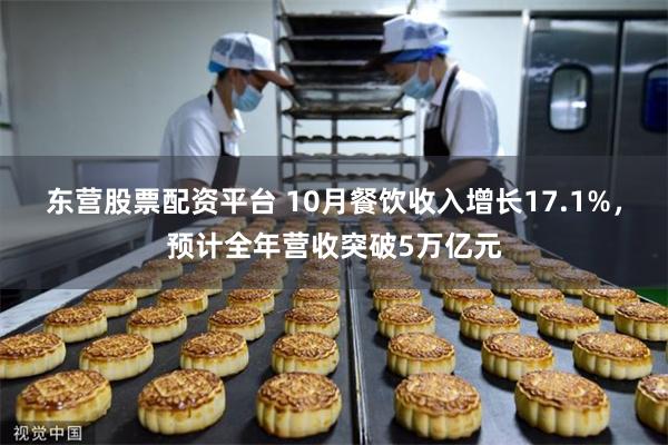 东营股票配资平台 10月餐饮收入增长17.1%，预计全年营收突破5万亿元